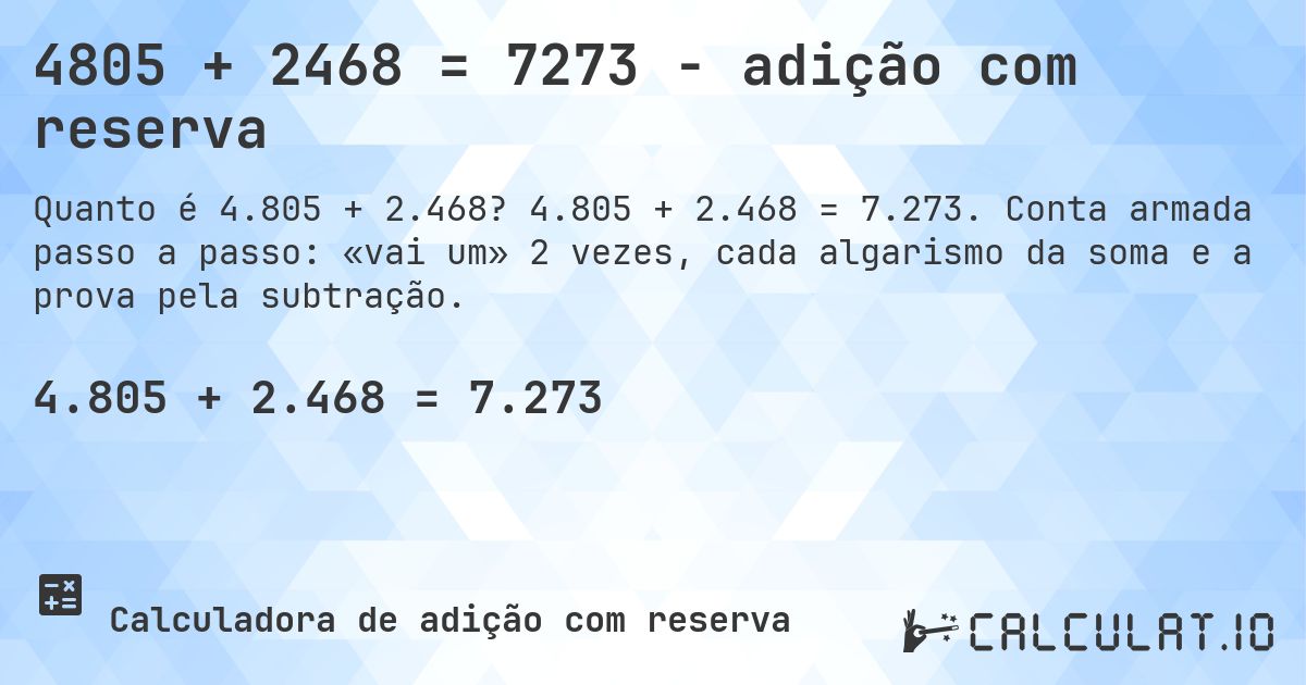 4805 + 2468 = 7273 - adição com reserva. 4.805 + 2.468 = 7.273. Conta armada passo a passo: «vai um» 2 vezes, cada algarismo da soma e a prova pela subtração.