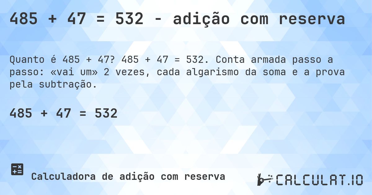 485 + 47 = 532 - adição com reserva. 485 + 47 = 532. Conta armada passo a passo: «vai um» 2 vezes, cada algarismo da soma e a prova pela subtração.