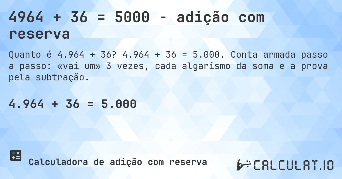 4964 + 36 = 5000 - adição com reserva. 4.964 + 36 = 5.000. Conta armada passo a passo: «vai um» 3 vezes, cada algarismo da soma e a prova pela subtração.