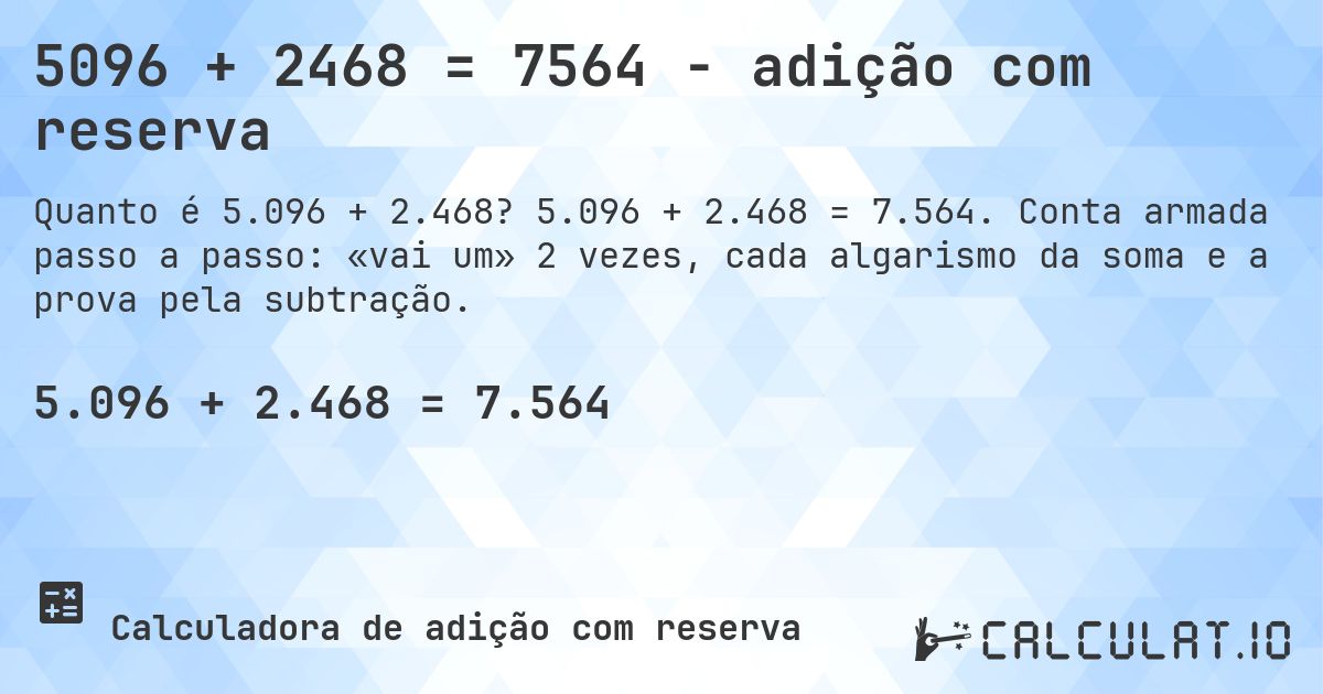 5096 + 2468 = 7564 - adição com reserva. 5.096 + 2.468 = 7.564. Conta armada passo a passo: «vai um» 2 vezes, cada algarismo da soma e a prova pela subtração.
