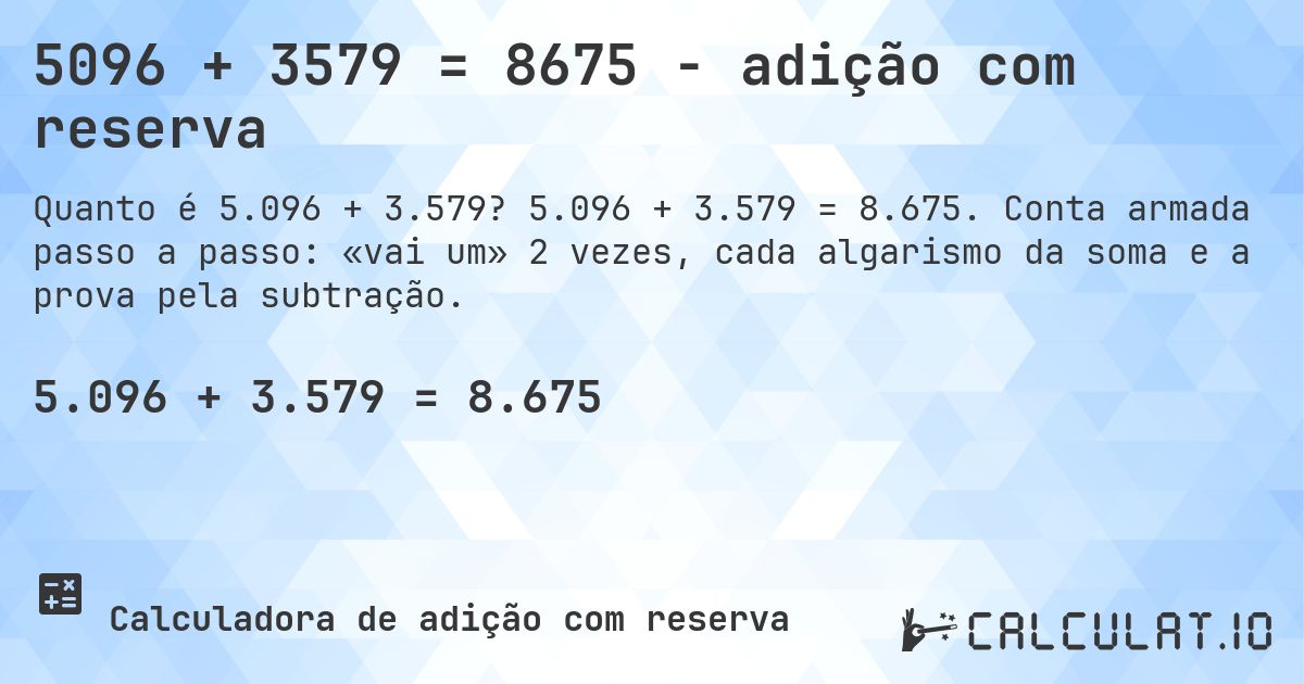 5096 + 3579 = 8675 - adição com reserva. 5.096 + 3.579 = 8.675. Conta armada passo a passo: «vai um» 2 vezes, cada algarismo da soma e a prova pela subtração.