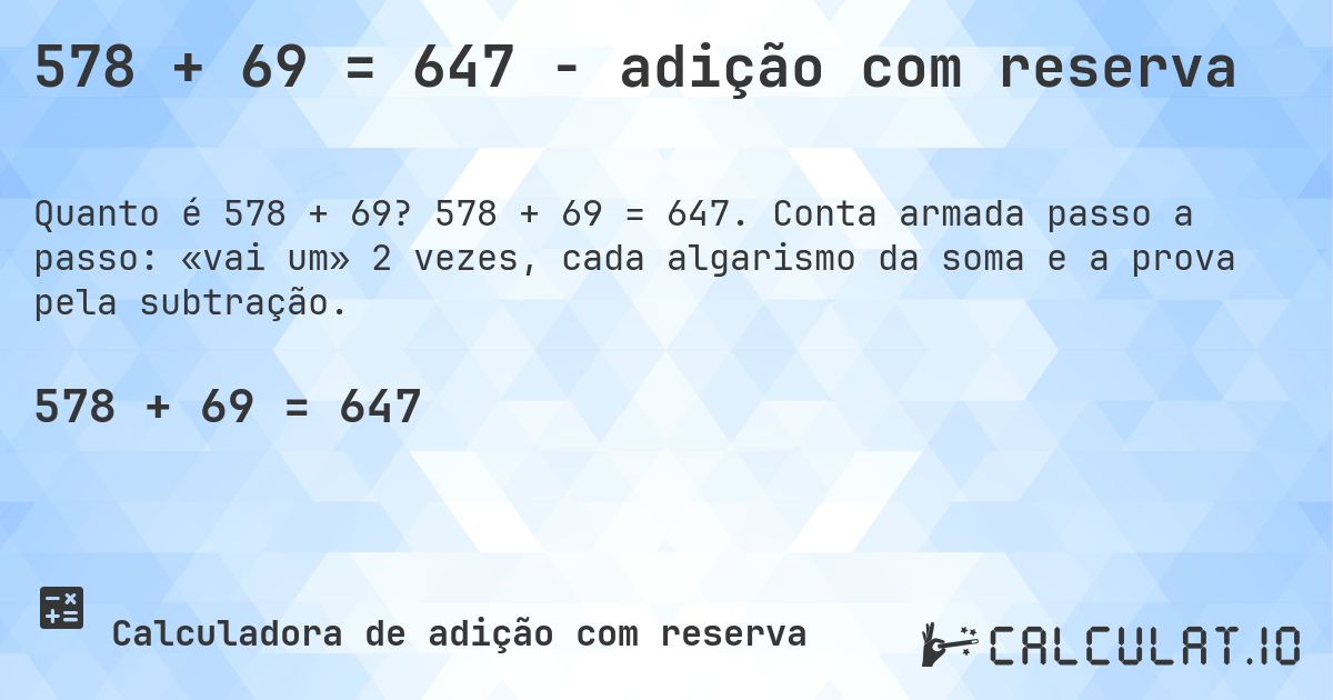 578 + 69 = 647 - adição com reserva. 578 + 69 = 647. Conta armada passo a passo: «vai um» 2 vezes, cada algarismo da soma e a prova pela subtração.