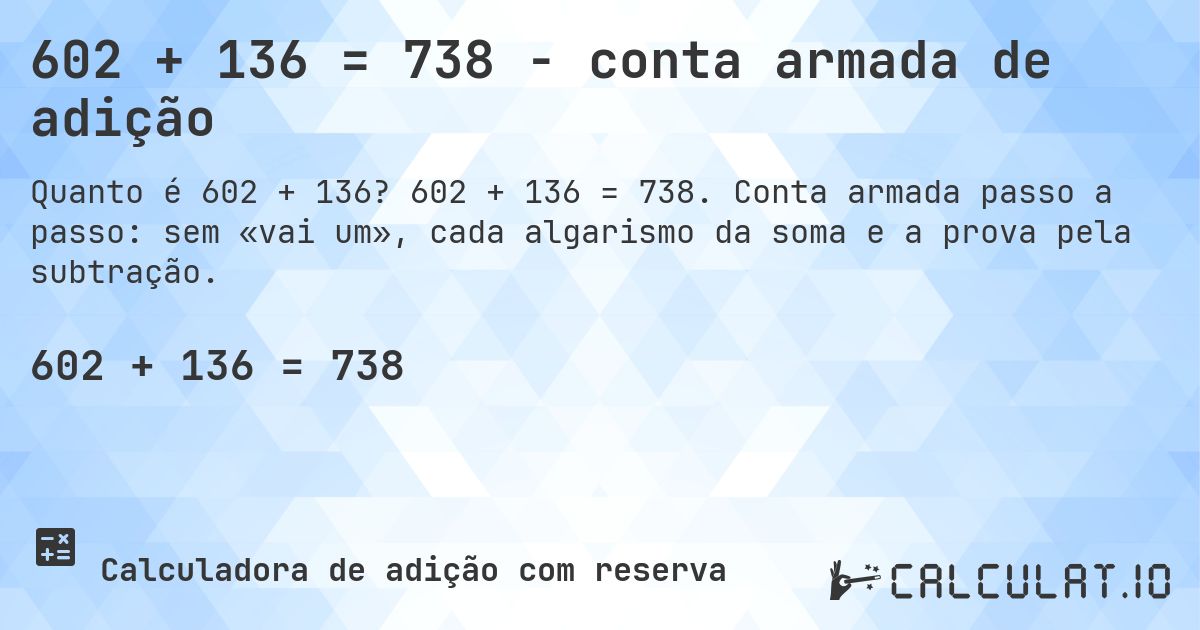 602 + 136 = 738 - conta armada de adição. 602 + 136 = 738. Conta armada passo a passo: sem «vai um», cada algarismo da soma e a prova pela subtração.
