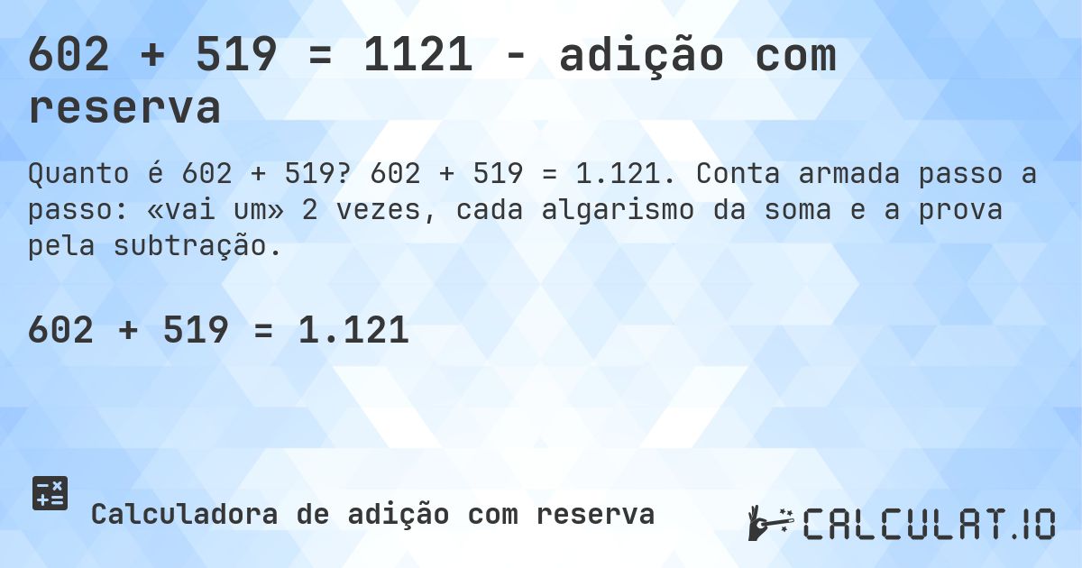 602 + 519 = 1121 - adição com reserva. 602 + 519 = 1.121. Conta armada passo a passo: «vai um» 2 vezes, cada algarismo da soma e a prova pela subtração.