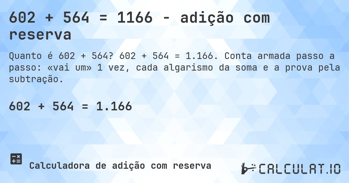 602 + 564 = 1166 - adição com reserva. 602 + 564 = 1.166. Conta armada passo a passo: «vai um» 1 vez, cada algarismo da soma e a prova pela subtração.