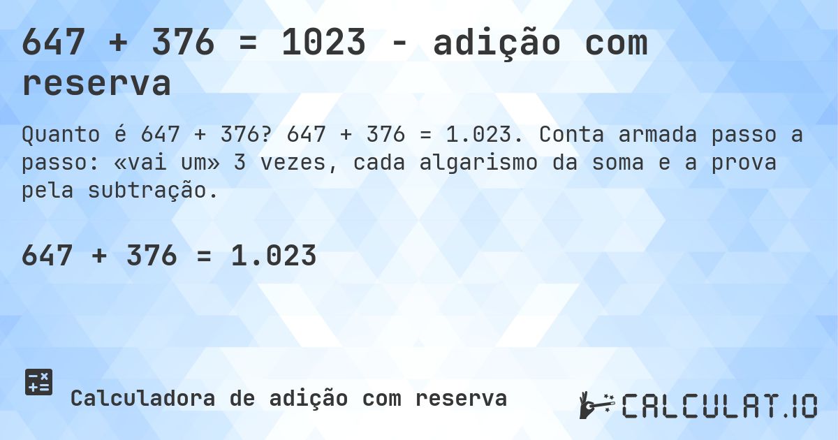 647 + 376 = 1023 - adição com reserva. 647 + 376 = 1.023. Conta armada passo a passo: «vai um» 3 vezes, cada algarismo da soma e a prova pela subtração.