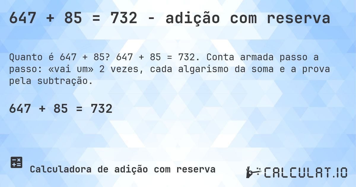 647 + 85 = 732 - adição com reserva. 647 + 85 = 732. Conta armada passo a passo: «vai um» 2 vezes, cada algarismo da soma e a prova pela subtração.