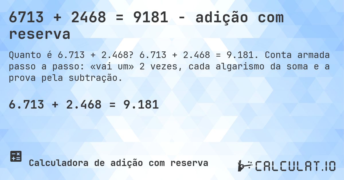 6713 + 2468 = 9181 - adição com reserva. 6.713 + 2.468 = 9.181. Conta armada passo a passo: «vai um» 2 vezes, cada algarismo da soma e a prova pela subtração.