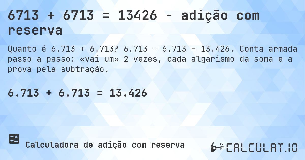 6713 + 6713 = 13426 - adição com reserva. 6.713 + 6.713 = 13.426. Conta armada passo a passo: «vai um» 2 vezes, cada algarismo da soma e a prova pela subtração.