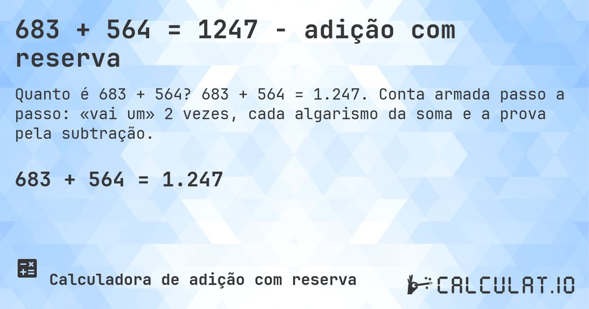 683 + 564 = 1247 - adição com reserva. 683 + 564 = 1.247. Conta armada passo a passo: «vai um» 2 vezes, cada algarismo da soma e a prova pela subtração.