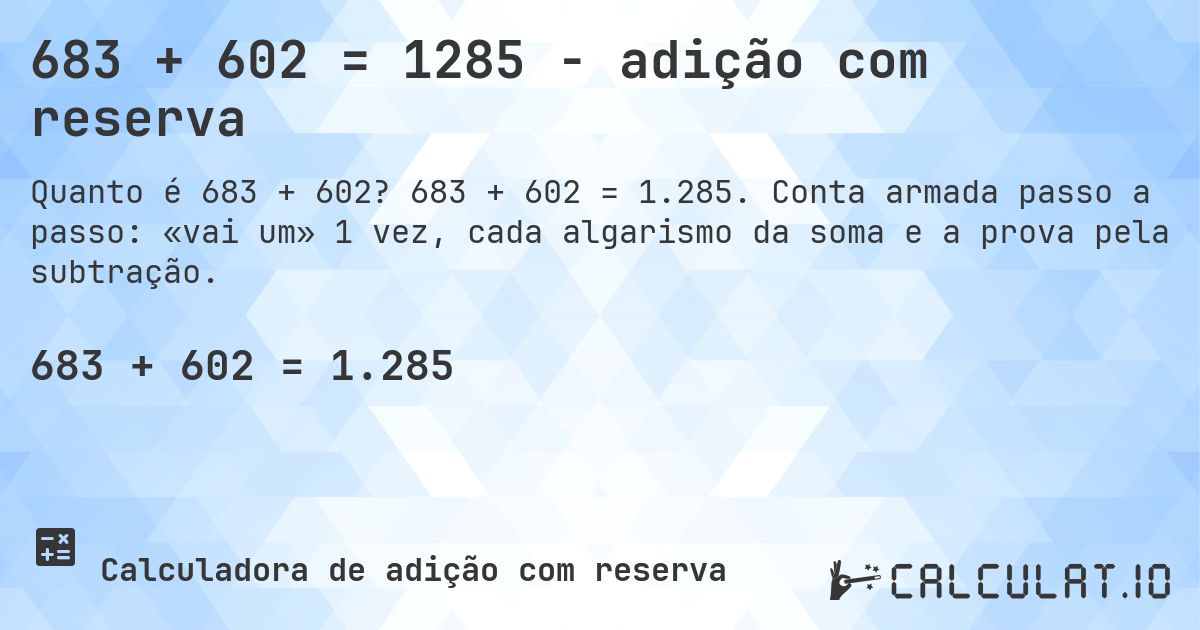 683 + 602 = 1285 - adição com reserva. 683 + 602 = 1.285. Conta armada passo a passo: «vai um» 1 vez, cada algarismo da soma e a prova pela subtração.