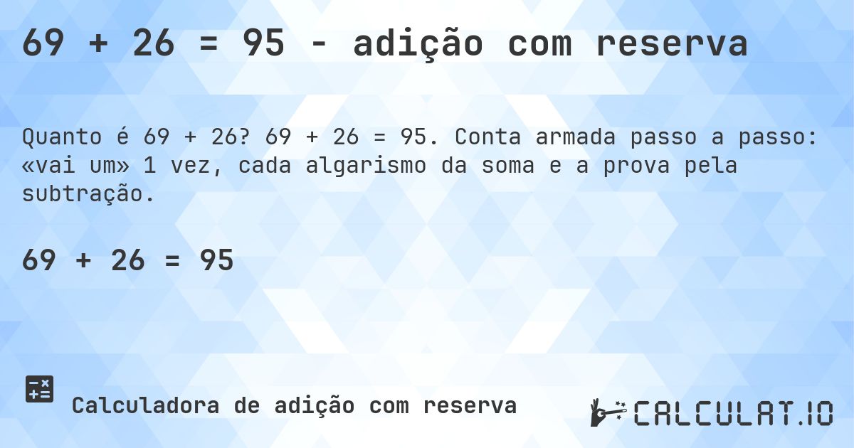 69 + 26 = 95 - adição com reserva. 69 + 26 = 95. Conta armada passo a passo: «vai um» 1 vez, cada algarismo da soma e a prova pela subtração.