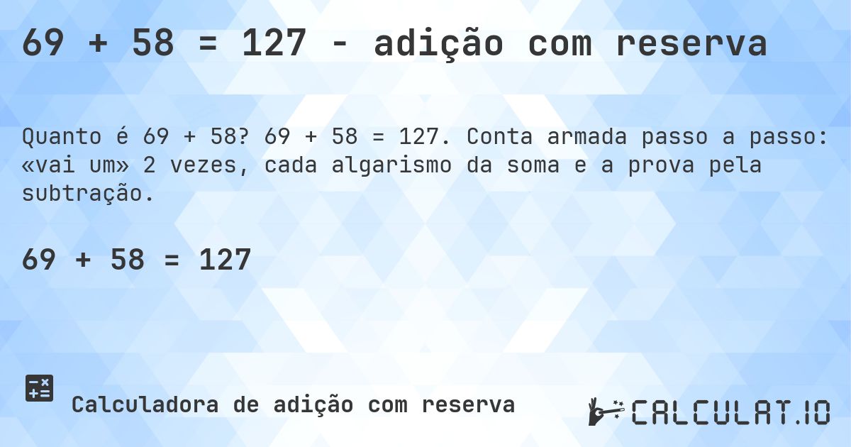 69 + 58 = 127 - adição com reserva. 69 + 58 = 127. Conta armada passo a passo: «vai um» 2 vezes, cada algarismo da soma e a prova pela subtração.