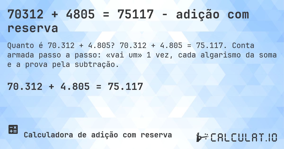 70312 + 4805 = 75117 - adição com reserva. 70.312 + 4.805 = 75.117. Conta armada passo a passo: «vai um» 1 vez, cada algarismo da soma e a prova pela subtração.