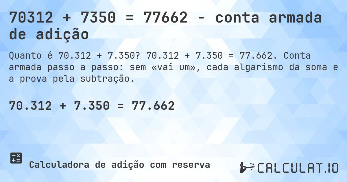 70312 + 7350 = 77662 - conta armada de adição. 70.312 + 7.350 = 77.662. Conta armada passo a passo: sem «vai um», cada algarismo da soma e a prova pela subtração.