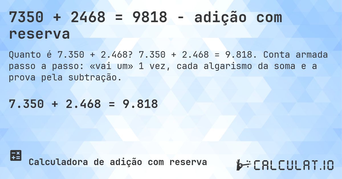 7350 + 2468 = 9818 - adição com reserva. 7.350 + 2.468 = 9.818. Conta armada passo a passo: «vai um» 1 vez, cada algarismo da soma e a prova pela subtração.