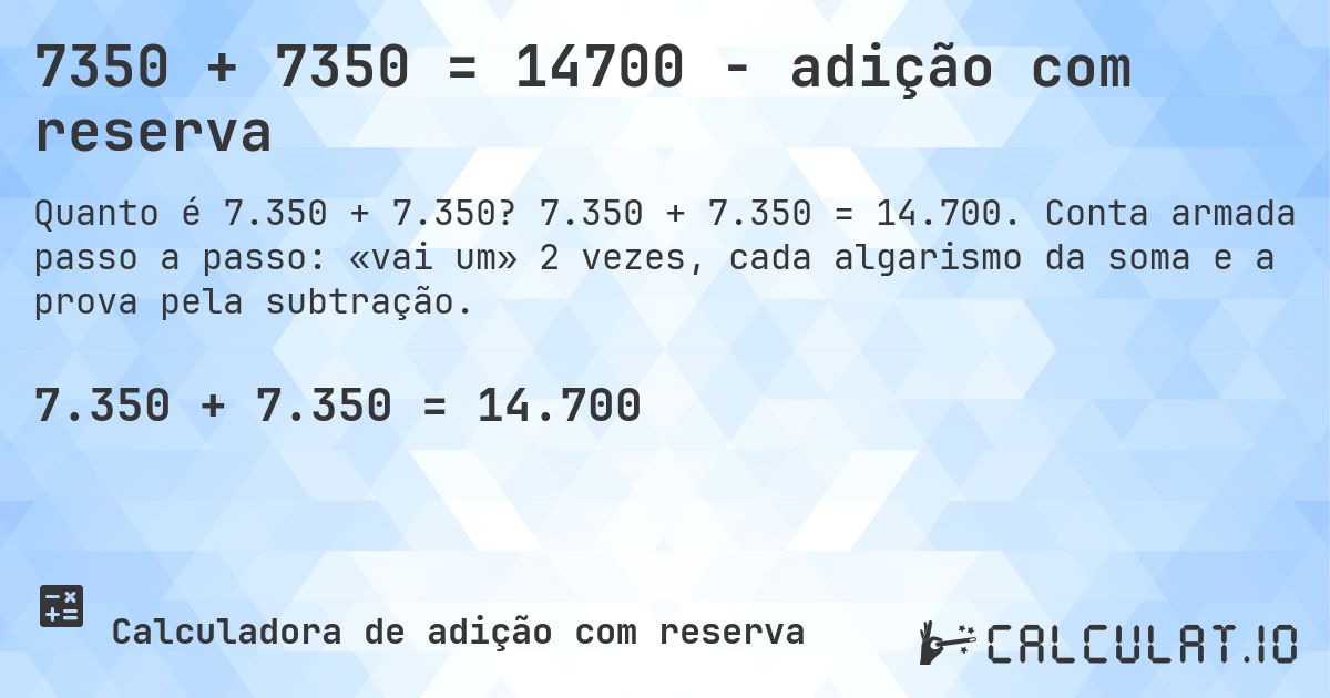 7350 + 7350 = 14700 - adição com reserva. 7.350 + 7.350 = 14.700. Conta armada passo a passo: «vai um» 2 vezes, cada algarismo da soma e a prova pela subtração.
