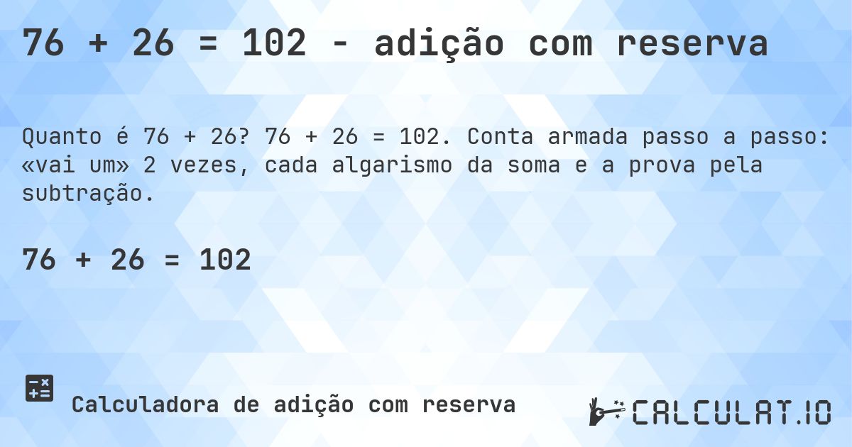 76 + 26 = 102 - adição com reserva. 76 + 26 = 102. Conta armada passo a passo: «vai um» 2 vezes, cada algarismo da soma e a prova pela subtração.