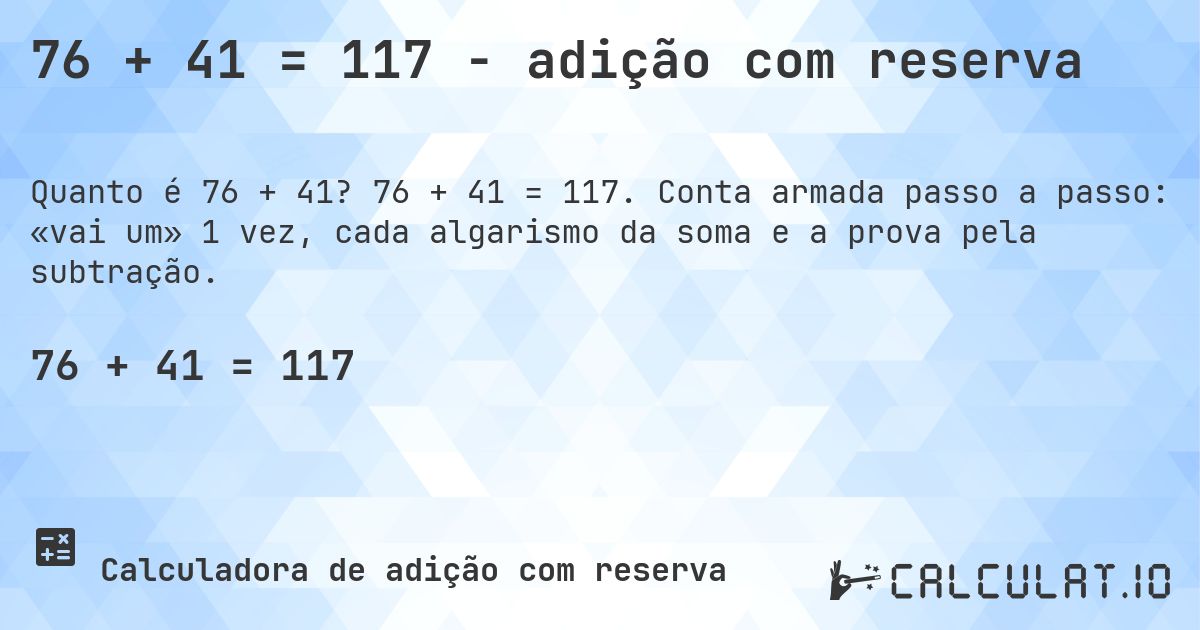 76 + 41 = 117 - adição com reserva. 76 + 41 = 117. Conta armada passo a passo: «vai um» 1 vez, cada algarismo da soma e a prova pela subtração.