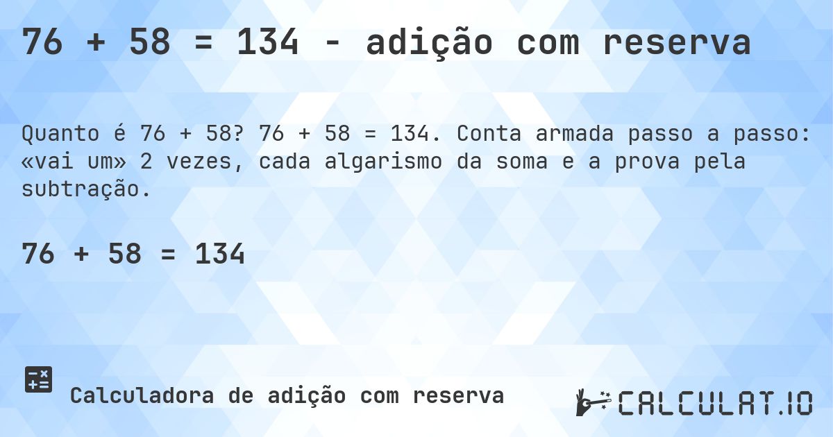 76 + 58 = 134 - adição com reserva. 76 + 58 = 134. Conta armada passo a passo: «vai um» 2 vezes, cada algarismo da soma e a prova pela subtração.
