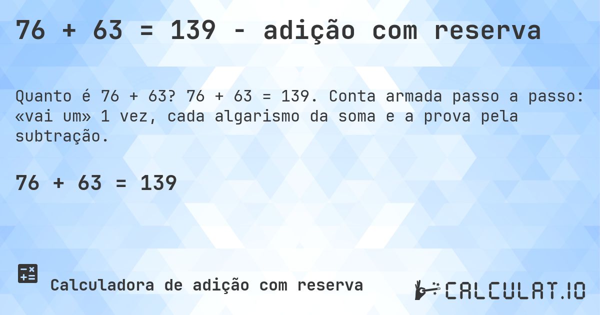 76 + 63 = 139 - adição com reserva. 76 + 63 = 139. Conta armada passo a passo: «vai um» 1 vez, cada algarismo da soma e a prova pela subtração.