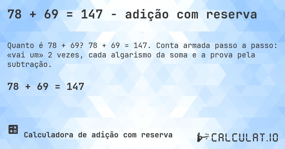 78 + 69 = 147 - adição com reserva. 78 + 69 = 147. Conta armada passo a passo: «vai um» 2 vezes, cada algarismo da soma e a prova pela subtração.