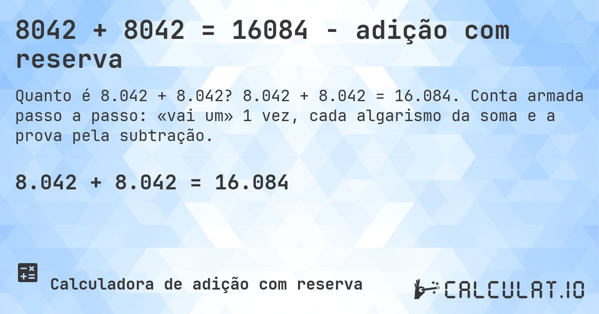 8042 + 8042 = 16084 - adição com reserva. 8.042 + 8.042 = 16.084. Conta armada passo a passo: «vai um» 1 vez, cada algarismo da soma e a prova pela subtração.