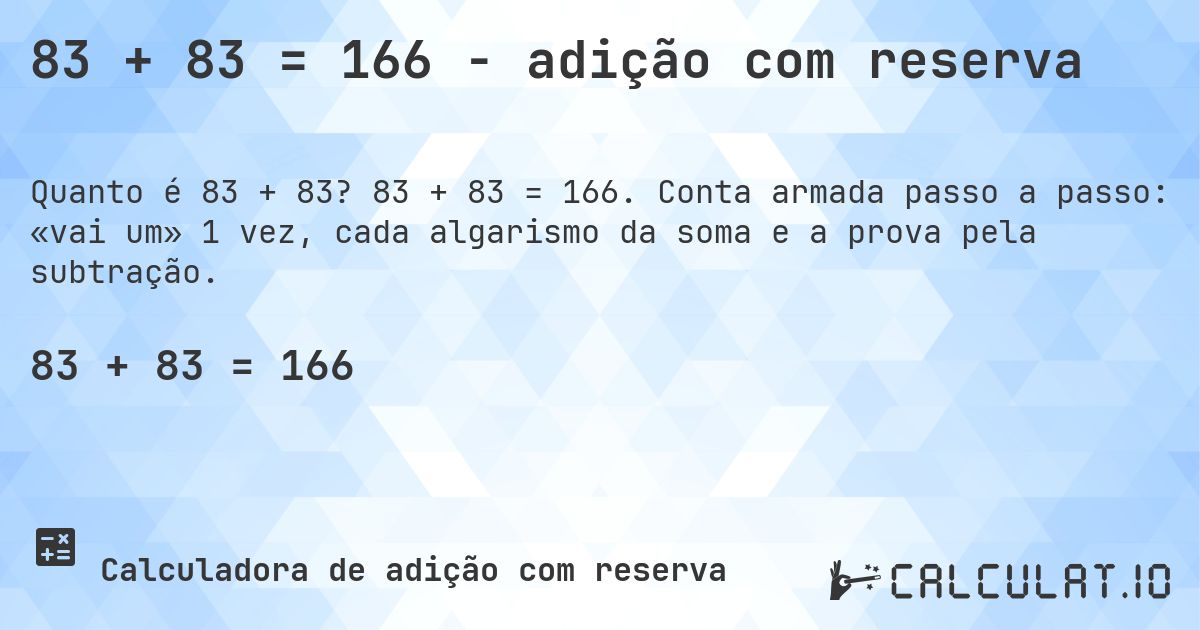 83 + 83 = 166 - adição com reserva. 83 + 83 = 166. Conta armada passo a passo: «vai um» 1 vez, cada algarismo da soma e a prova pela subtração.
