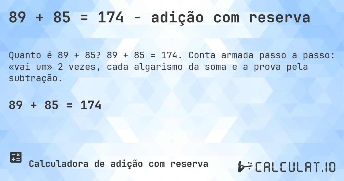 89 + 85 = 174 - adição com reserva. 89 + 85 = 174. Conta armada passo a passo: «vai um» 2 vezes, cada algarismo da soma e a prova pela subtração.