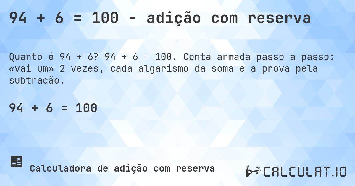 94 + 6 = 100 - adição com reserva. 94 + 6 = 100. Conta armada passo a passo: «vai um» 2 vezes, cada algarismo da soma e a prova pela subtração.