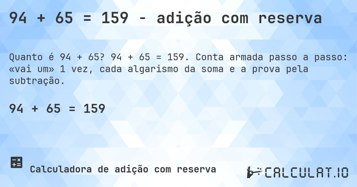 94 + 65 = 159 - adição com reserva. 94 + 65 = 159. Conta armada passo a passo: «vai um» 1 vez, cada algarismo da soma e a prova pela subtração.