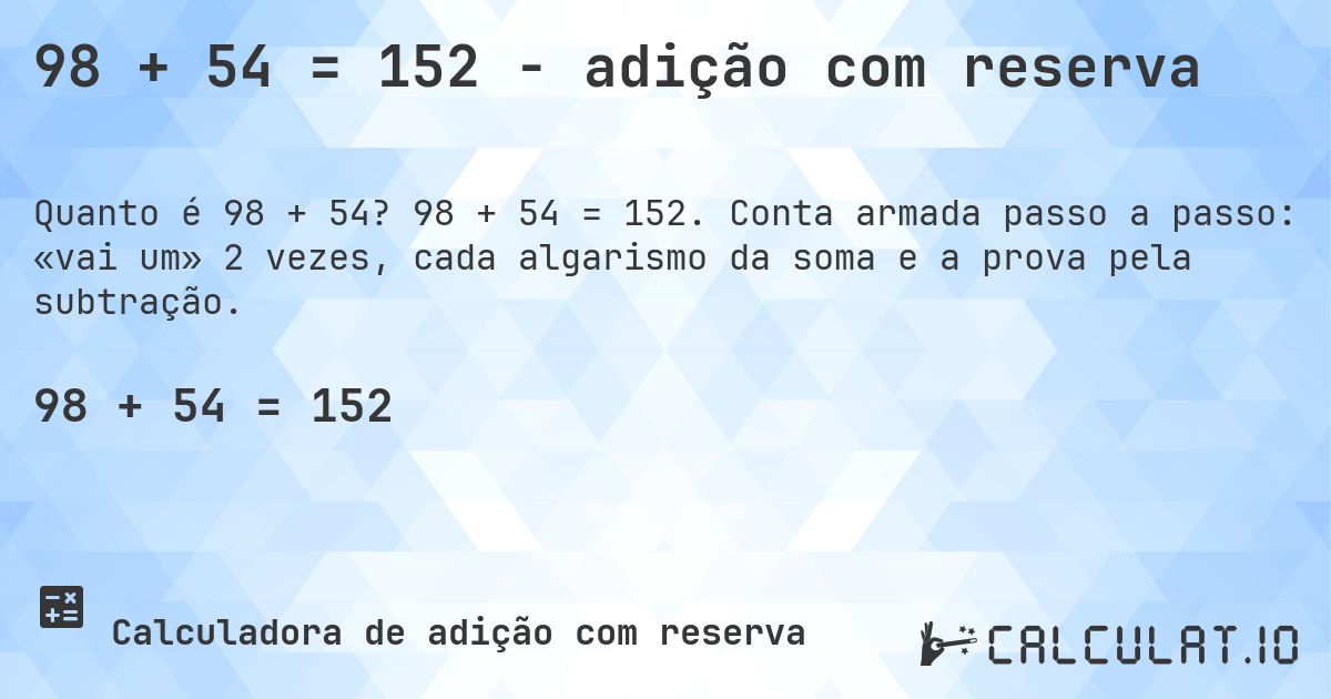 98 + 54 = 152 - adição com reserva. 98 + 54 = 152. Conta armada passo a passo: «vai um» 2 vezes, cada algarismo da soma e a prova pela subtração.
