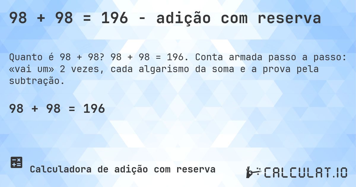 98 + 98 = 196 - adição com reserva. 98 + 98 = 196. Conta armada passo a passo: «vai um» 2 vezes, cada algarismo da soma e a prova pela subtração.