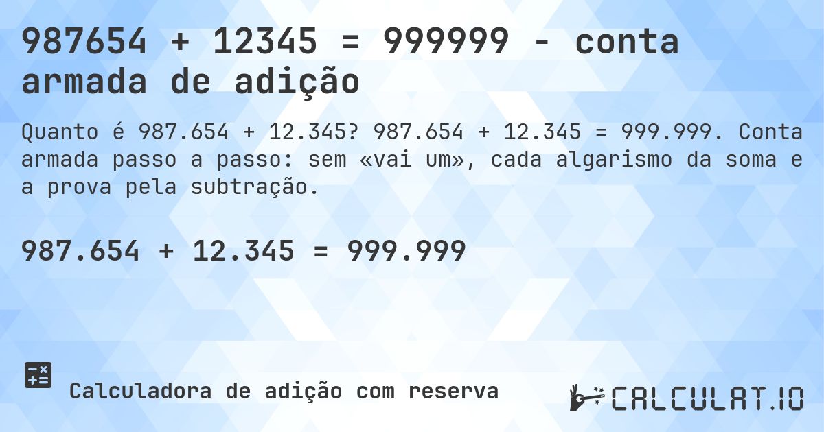987654 + 12345 = 999999 - conta armada de adição. 987.654 + 12.345 = 999.999. Conta armada passo a passo: sem «vai um», cada algarismo da soma e a prova pela subtração.