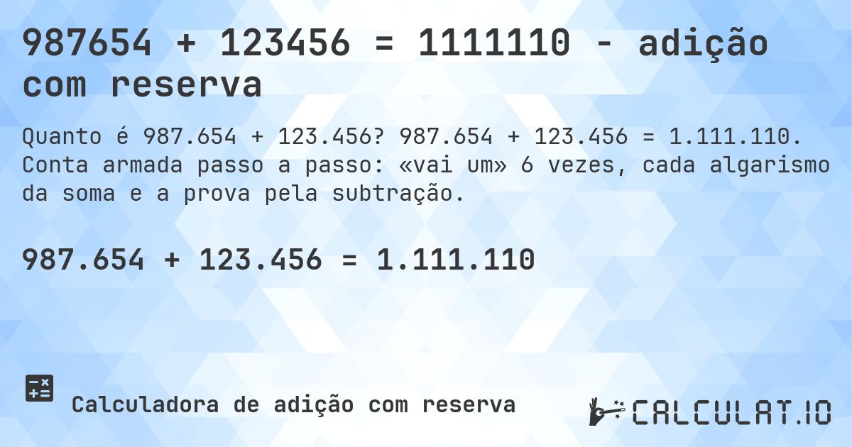 987654 + 123456 = 1111110 - adição com reserva. 987.654 + 123.456 = 1.111.110. Conta armada passo a passo: «vai um» 6 vezes, cada algarismo da soma e a prova pela subtração.