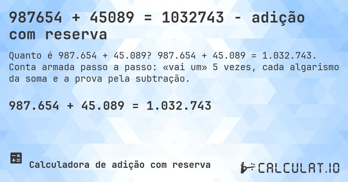 987654 + 45089 = 1032743 - adição com reserva. 987.654 + 45.089 = 1.032.743. Conta armada passo a passo: «vai um» 5 vezes, cada algarismo da soma e a prova pela subtração.