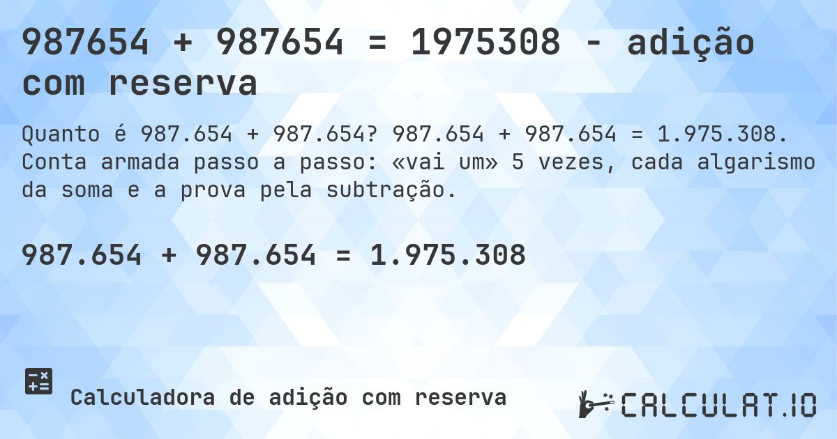 987654 + 987654 = 1975308 - adição com reserva. 987.654 + 987.654 = 1.975.308. Conta armada passo a passo: «vai um» 5 vezes, cada algarismo da soma e a prova pela subtração.
