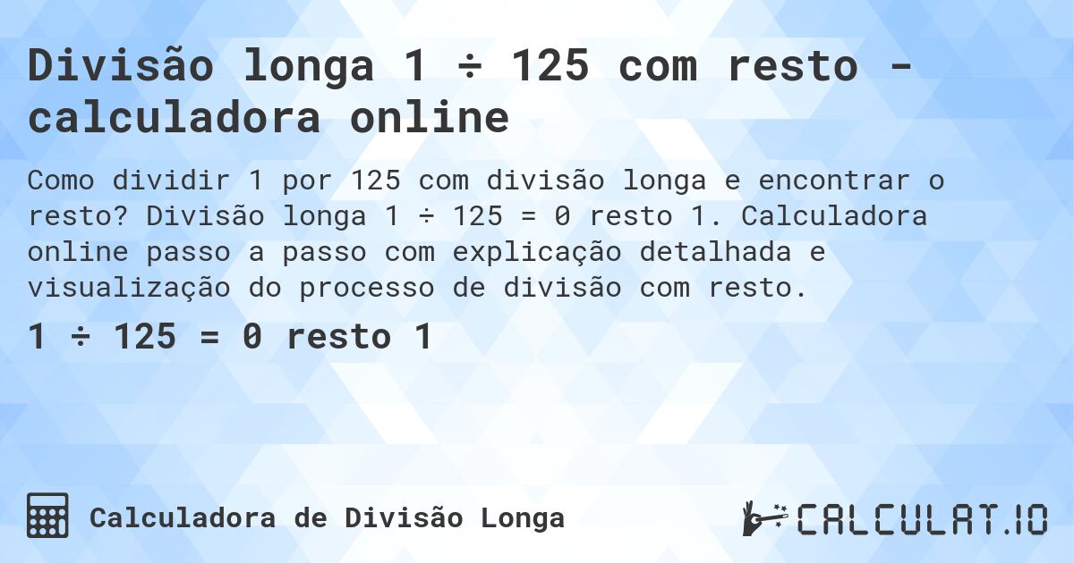 Divisão longa 1 ÷ 125 com resto - calculadora online. Divisão longa 1 ÷ 125 = 0 resto 1. Calculadora online passo a passo com explicação detalhada e visualização do processo de divisão com resto.