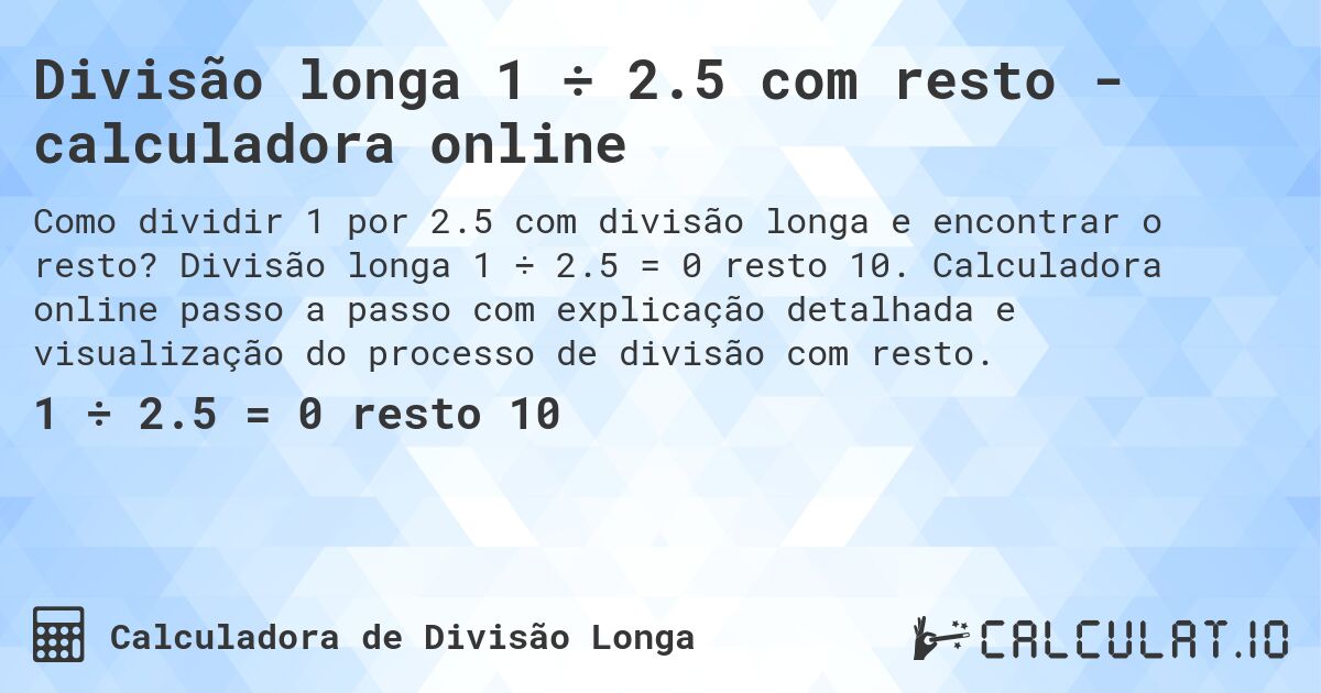 Divisão longa 1 ÷ 2.5 com resto - calculadora online. Divisão longa 1 ÷ 2.5 = 0 resto 10. Calculadora online passo a passo com explicação detalhada e visualização do processo de divisão com resto.