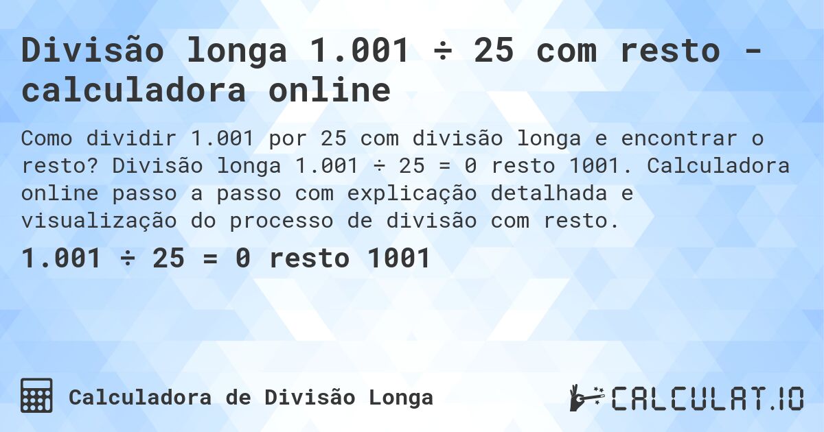 Divisão longa 1.001 ÷ 25 com resto - calculadora online. Divisão longa 1.001 ÷ 25 = 0 resto 1001. Calculadora online passo a passo com explicação detalhada e visualização do processo de divisão com resto.
