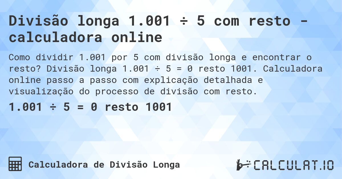 Divisão longa 1.001 ÷ 5 com resto - calculadora online. Divisão longa 1.001 ÷ 5 = 0 resto 1001. Calculadora online passo a passo com explicação detalhada e visualização do processo de divisão com resto.