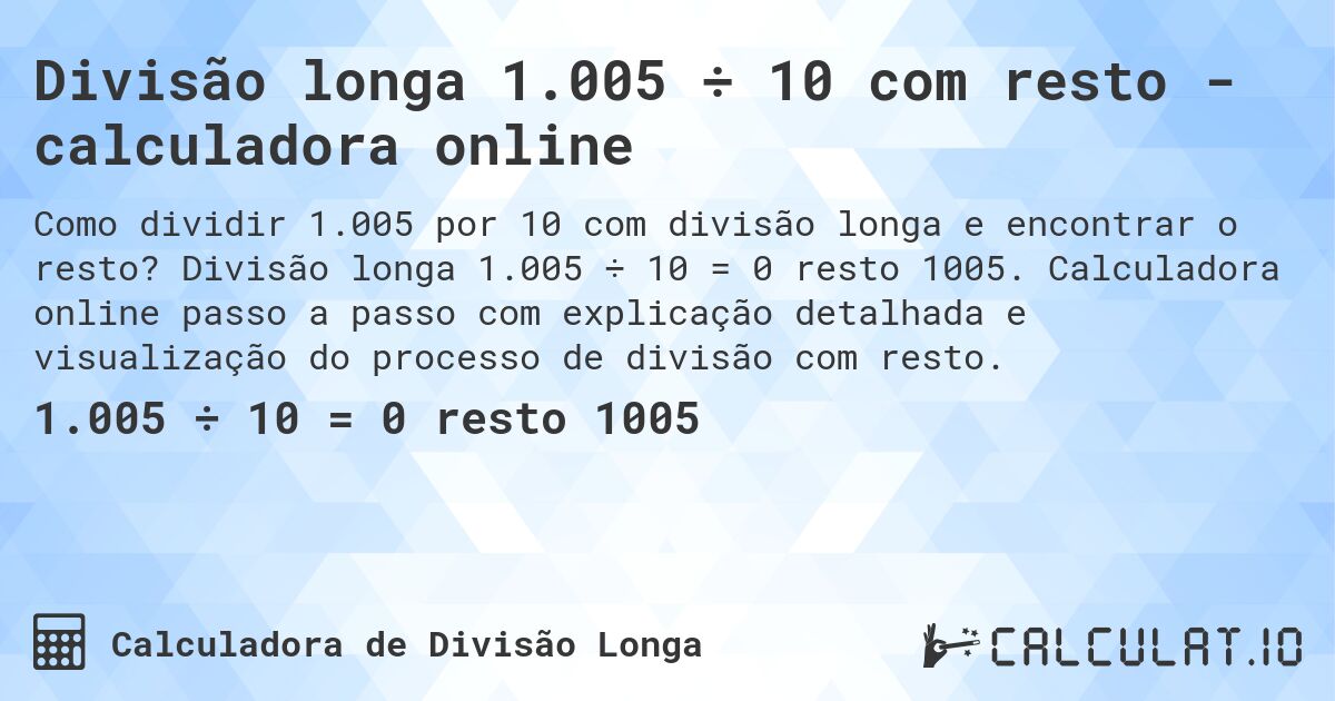 Divisão longa 1.005 ÷ 10 com resto - calculadora online. Divisão longa 1.005 ÷ 10 = 0 resto 1005. Calculadora online passo a passo com explicação detalhada e visualização do processo de divisão com resto.