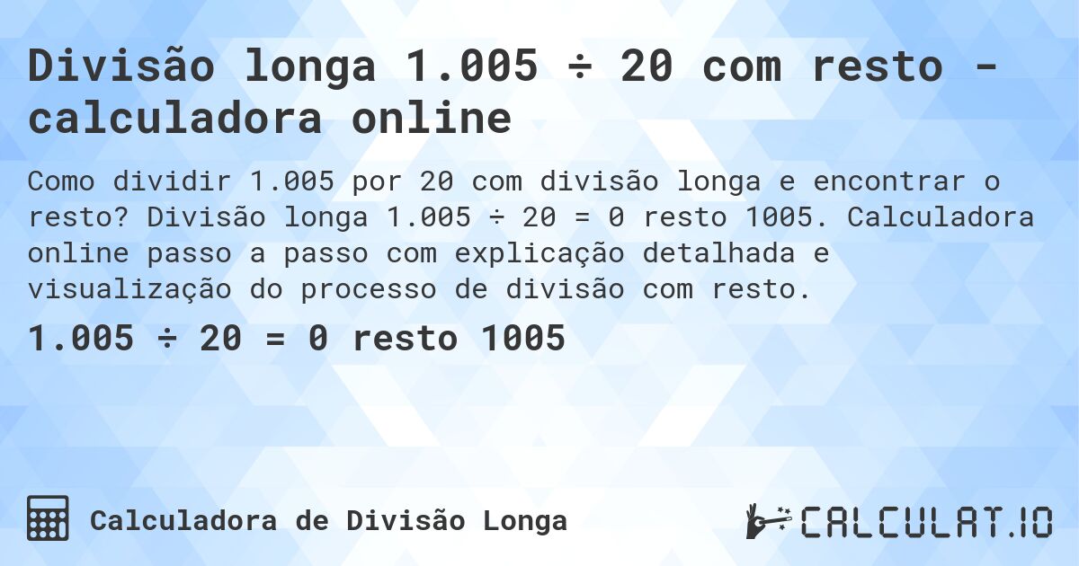 Divisão longa 1.005 ÷ 20 com resto - calculadora online. Divisão longa 1.005 ÷ 20 = 0 resto 1005. Calculadora online passo a passo com explicação detalhada e visualização do processo de divisão com resto.