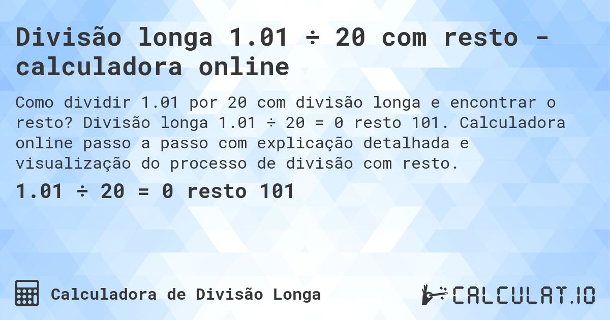 Divisão longa 1.01 ÷ 20 com resto - calculadora online. Divisão longa 1.01 ÷ 20 = 0 resto 101. Calculadora online passo a passo com explicação detalhada e visualização do processo de divisão com resto.