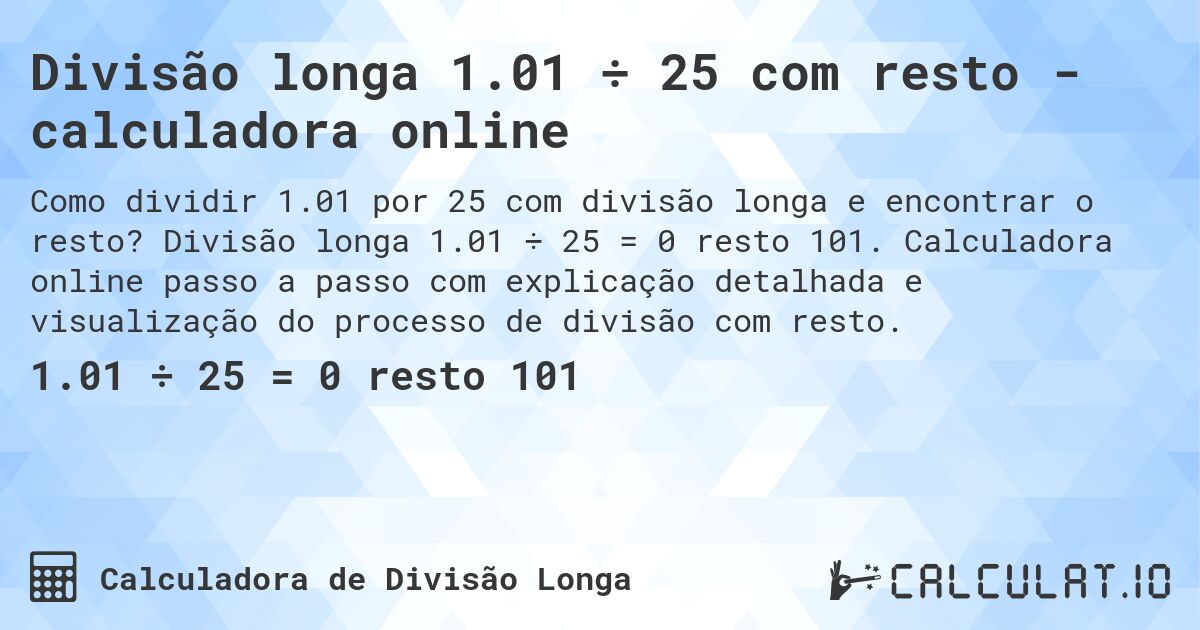 Divisão longa 1.01 ÷ 25 com resto - calculadora online. Divisão longa 1.01 ÷ 25 = 0 resto 101. Calculadora online passo a passo com explicação detalhada e visualização do processo de divisão com resto.