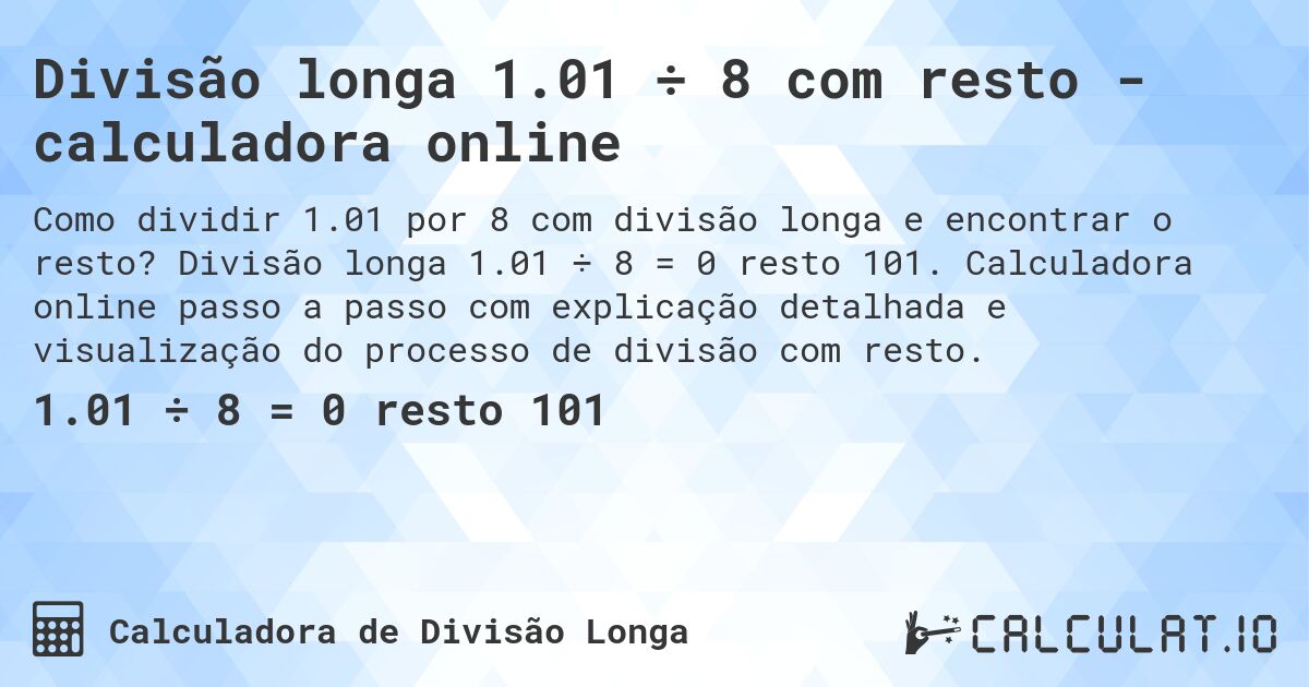 Divisão longa 1.01 ÷ 8 com resto - calculadora online. Divisão longa 1.01 ÷ 8 = 0 resto 101. Calculadora online passo a passo com explicação detalhada e visualização do processo de divisão com resto.
