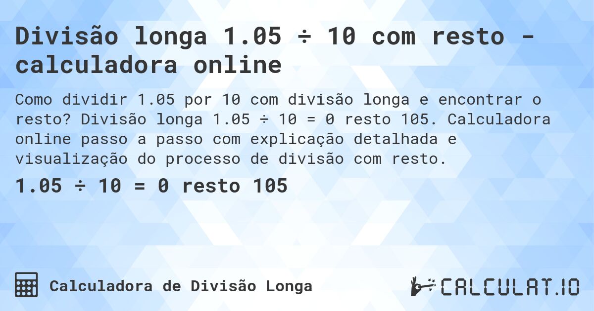 Divisão longa 1.05 ÷ 10 com resto - calculadora online. Divisão longa 1.05 ÷ 10 = 0 resto 105. Calculadora online passo a passo com explicação detalhada e visualização do processo de divisão com resto.