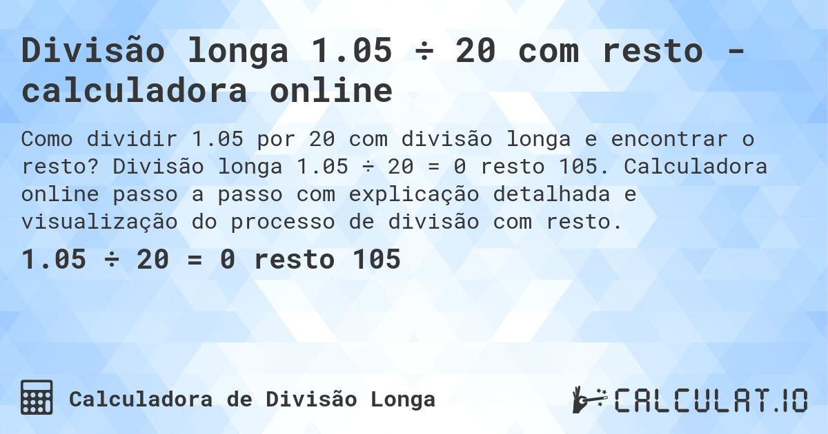 Divisão longa 1.05 ÷ 20 com resto - calculadora online. Divisão longa 1.05 ÷ 20 = 0 resto 105. Calculadora online passo a passo com explicação detalhada e visualização do processo de divisão com resto.