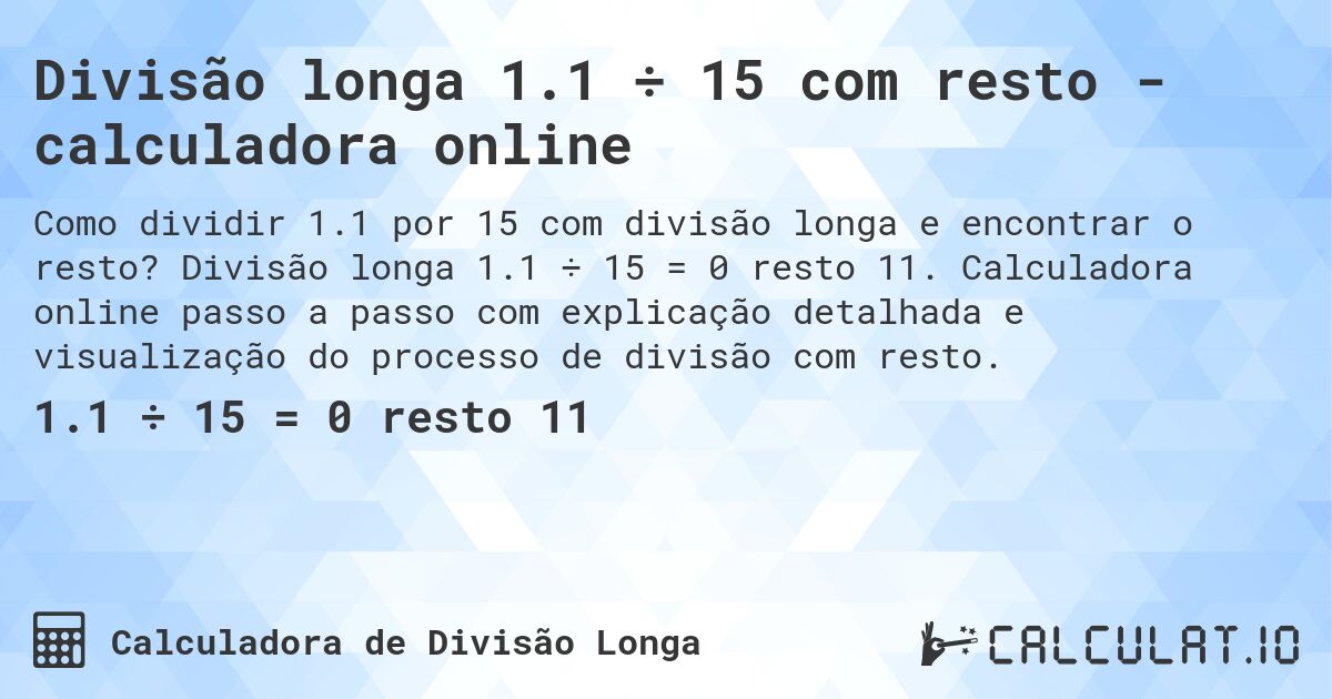 Divisão longa 1.1 ÷ 15 com resto - calculadora online. Divisão longa 1.1 ÷ 15 = 0 resto 11. Calculadora online passo a passo com explicação detalhada e visualização do processo de divisão com resto.