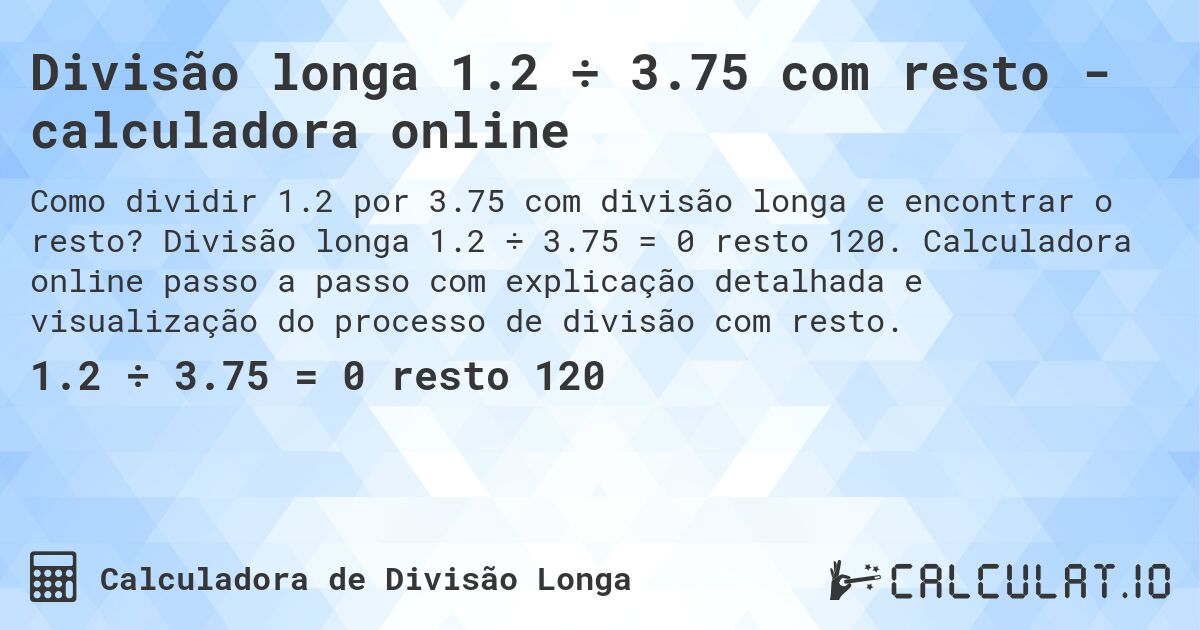 Divisão longa 1.2 ÷ 3.75 com resto - calculadora online. Divisão longa 1.2 ÷ 3.75 = 0 resto 120. Calculadora online passo a passo com explicação detalhada e visualização do processo de divisão com resto.